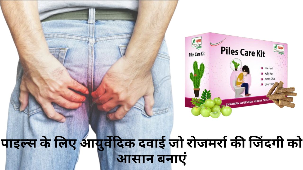 पाइल्स के लिए आयुर्वेदिक दवाई जो रोजमर्रा की जिंदगी को आसान बनाएं